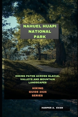Nahuel Huapi National Park: Hiking Paths Across Glacial Valleys and Mountain Landscapes by A. Evan, Harper