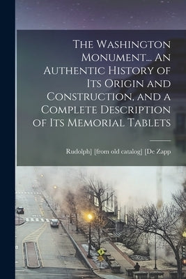 The Washington Monument... An Authentic History of its Origin and Construction, and a Complete Description of its Memorial Tablets by De Zapp, Rudolph