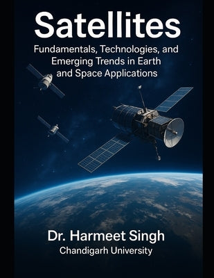 Satellites: Fundamentals, Technologies, and Emerging Trends in Earth and Space Applications by Chandigarh University, Harmeet Singh
