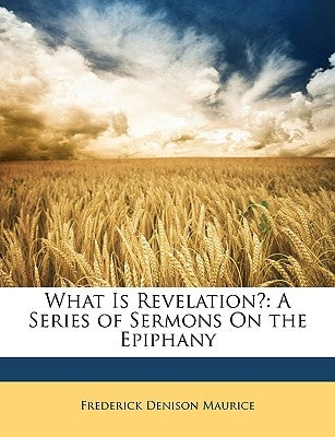 What Is Revelation?: A Series of Sermons On the Epiphany by Maurice, Frederick Denison