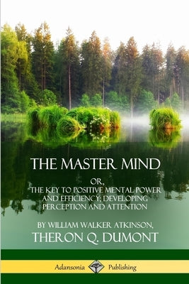 The Master Mind: Or, The Key to Positive Mental Power and Efficiency; Developing Perception and Attention by Atkinson, William Walker