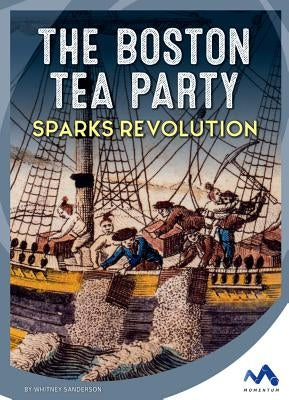 The Boston Tea Party Sparks Revolution by Sanderson, Whitney