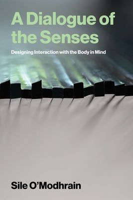A Dialogue of the Senses: Designing Interaction with the Body in Mind by O'Modhrain, Sile