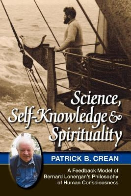 Science, Self-Knowledge and Spirituality: A Feedback Model of Bernard Lonergan's Philosophy of Human Consciousness by Crean, Patrick Bernard