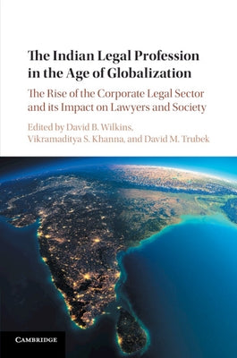 The Indian Legal Profession in the Age of Globalization: The Rise of the Corporate Legal Sector and Its Impact on Lawyers and Society by Wilkins, David B.