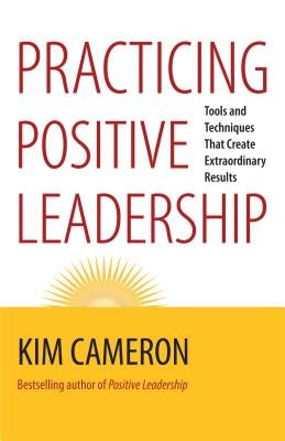 Practicing Positive Leadership: Tools and Techniques That Create Extraordinary Results by Cameron, Kim S.