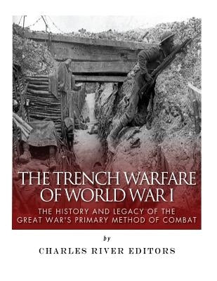 The Trench Warfare of World War I: The History and Legacy of the Great War's Primary Method of Combat by Charles River