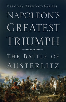 Napoleon's Greatest Triumph: The Battle of Austerlitz by Fremont-Barnes, Gregory