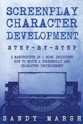 Screenplay Character Development: Step-by-Step - 2 Manuscripts in 1 Book - Essential Movie Character Creation, TV Script Character Building and Screen by Marsh, Sandy