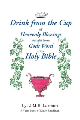 Drink from the Cup of Heavenly Blessings straight from Gods word in the Holy Bible: A Yearbook of Daily Readings by Larman, J. M. R.