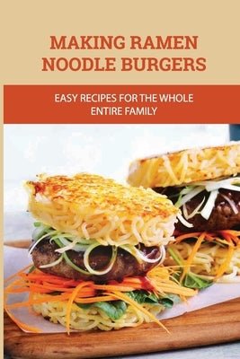 Making Ramen Noodle Burgers: Easy Recipes For The Whole Entire Family: Creative Recipe With Ramen Noodle by Grizzel, Olevia