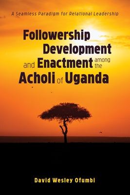 Followership Development and Enactment among the Acholi of Uganda by Ofumbi, David Wesley