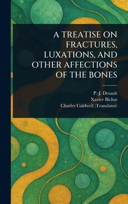 A Treatise on Fractures, Luxations, and Other Affections of the Bones by Desault, P. -J (Pierre-Joseph)
