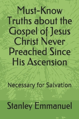 Must-Know Truths about the Gospel of Jesus Christ Never Preached Since His Ascension: Necessary for Salvation by Emmanuel, Stanley