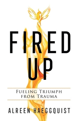 Fired Up: Fueling Triumph from Trauma by Haeggquist, Alreen