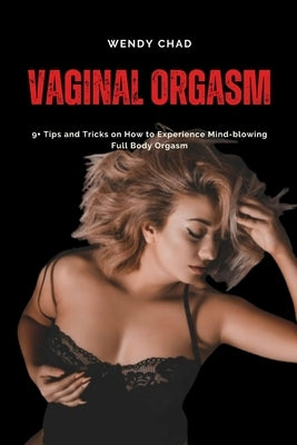 Vaginal Orgasm: 9+ Tips and Tricks on How to Experience Mind-blowing Full Body Orgasm by Chad, Wendy