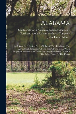 Alabama: As It Was, As It Is, And As It Will Be. A Work Exhibiting The Agricultural Actualities Of The Soils Of The State, When by Milner, John Turner