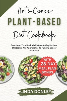 Anti-Cancer Plant-Based Diet Cookbook: Transform Your Health With Comforting Recipes, Strategies, And Approaches To Fighting Cancer Naturally by Donley, Linda