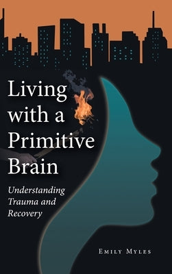 Living with a Primitive Brain: Understanding Trauma and Recovery by Myles, Emily