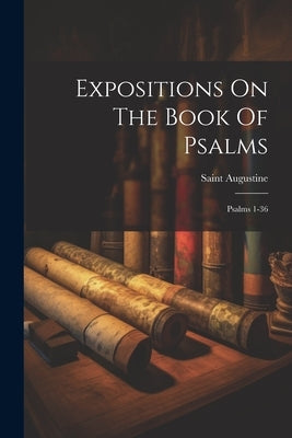 Expositions On The Book Of Psalms: Psalms 1-36 by Saint Augustine (Bishop of Hippo )