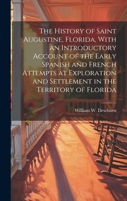The History of Saint Augustine, Florida, With an Introductory Account of the Early Spanish and French Attempts at Exploration and Settlement in the Te by Dewhurst, William W. B. 1850
