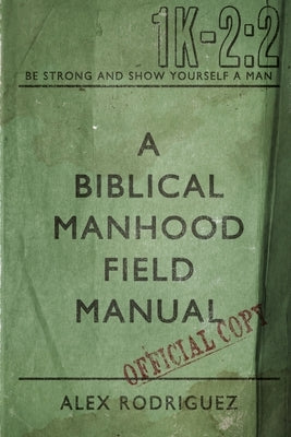 A Biblical Manhood Field Manual by Rodriguez, Alex A.