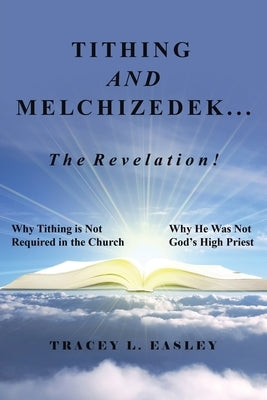 Tithing and Melchizedek-The Revelation!: Why Tithing Is Not Required in the Church Why He Was Not God's High Priest by Easley, Tracey L.