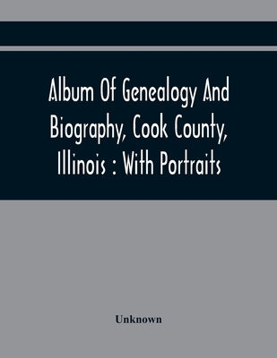 Album Of Genealogy And Biography, Cook County, Illinois: With Portraits by Unknown