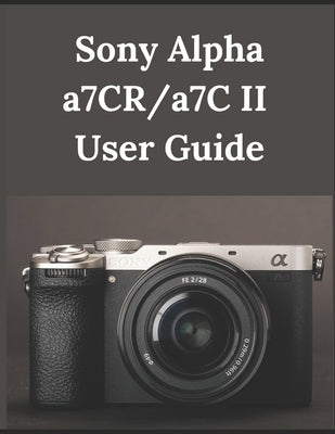 Sony Alpha a7CR/a7C II User Guide: From Beginner to Advanced Mastering the Sony a7CR and a7C II by Fortnite, Zoey