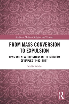 From Mass Conversion to Expulsion: Jews and New Christians in the Kingdom of Naples (1492-1541) by Zeldes, Nadia