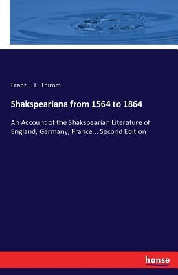 Shakspeariana from 1564 to 1864: An Account of the Shakspearian Literature of England, Germany, France... Second Edition by Thimm, Franz J. L.