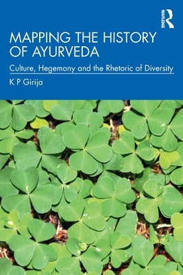 Mapping the History of Ayurveda: Culture, Hegemony and the Rhetoric of Diversity by Girija, K. P.