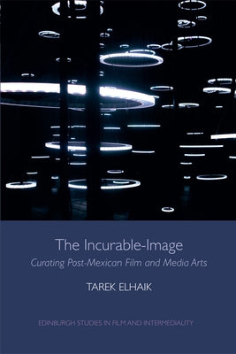 The Incurable-Image: Curating Post-Mexican Film and Media Arts by Elhaik, Tarek