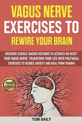 Vagus Nerve Exercises to Rewire Your Brain: Discover Science-Backed Methods to Activate or Reset Your Vagus Nerve. Transform Your Life with Polyvagal by Baily, Tom