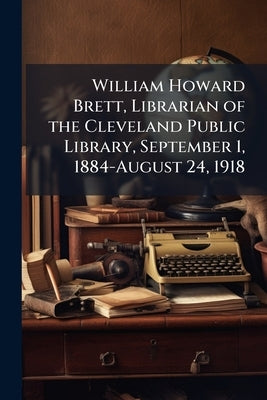 William Howard Brett, Librarian of the Cleveland Public Library, September 1, 1884-August 24, 1918 by Anonymous