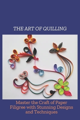 The Art of Quilling: Mater the Craft of Paper Filigree with Stunning Designs and Techniques by Andres, Kobie