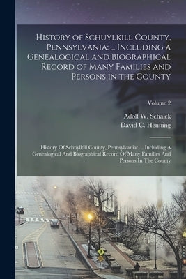 History of Schuylkill County, Pennsylvania: ... Including a Genealogical and Biographical Record of Many Families and Persons in the County: History O by Schalck, Adolf W.