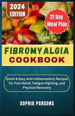Fibromyalgia Cookbook: uick & Easy Anti-Inflammatory Recipes for Pain Relief, Fatigue-Fighting, and Physical Recovery by Parsons, Sophia