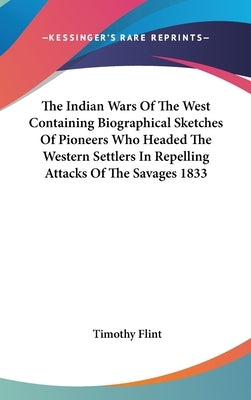 The Indian Wars Of The West Containing Biographical Sketches Of Pioneers Who Headed The Western Settlers In Repelling Attacks Of The Savages 1833 by Flint, Timothy