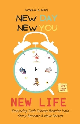 New Day New You New Life: Embracing Each Sunrise, Rewrite Your Story, Become A New Person by Byrd, Natasha B.
