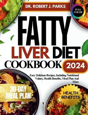 Fatty Liver Diet Cookbook 2024: Easy Delicious Recipes, Including Nutritional Values, Health Benefits, Meal Plan And More by Parks, Robert J.