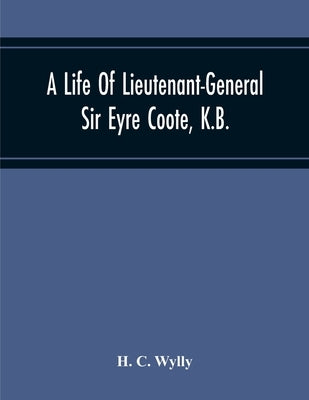 A Life Of Lieutenant-General Sir Eyre Coote, K.B. by C. Wylly, H.