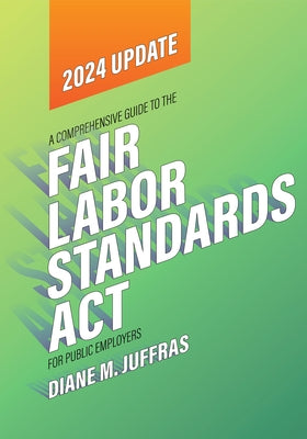 A Comprehensive Guide to the Fair Labor Standards ACT for Public Employers by Juffras, Diane M.