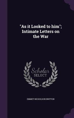 As it Looked to him; Intimate Letters on the War by Britton, Emmet Nicholson
