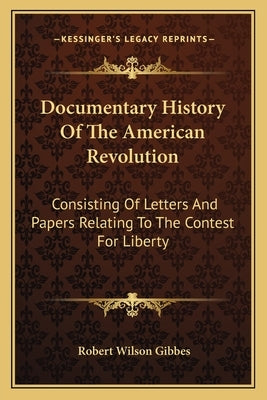 Documentary History of the American Revolution: Consisting of Letters and Papers Relating to the Contest for Liberty by Gibbes, Robert Wilson