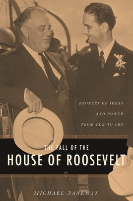 The Fall of the House of Roosevelt: Brokers of Ideas and Power from FDR to LBJ by Janeway, Michael