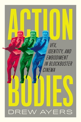 Action Bodies: Vfx, Identity, and Embodiment in Blockbuster Cinema by Ayers, Drew