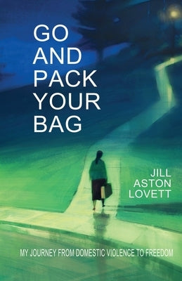 Go And Pack Your Bag: My Journey From Domestic Violence To Freedom by Lovett, Jill Aston