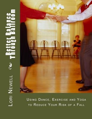 Better Balance Through Ballroom: Using Exercise, Yoga and Dance to Reduce Your Risk of a Fall by Newell, Lori A.