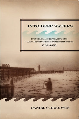 Into Deep Waters: Evangelical Spirituality and Maritime Calvinistic Baptist Ministers, 1790-1855 Volume 54 by Goodwin, Daniel C.